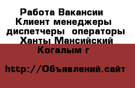 Работа Вакансии - Клиент-менеджеры, диспетчеры, операторы. Ханты-Мансийский,Когалым г.